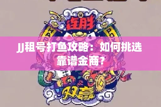 JJ租号打鱼攻略：如何挑选靠谱金商？